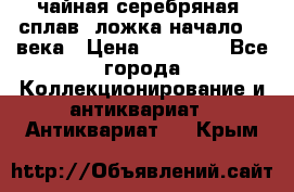 чайная серебряная (сплав) ложка начало 20 века › Цена ­ 50 000 - Все города Коллекционирование и антиквариат » Антиквариат   . Крым